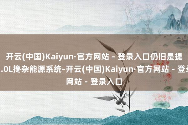 开云(中国)Kaiyun·官方网站 - 登录入口仍旧是提供的2.0L搀杂能源系统-开云(中国)Kaiyun·官方网站 - 登录入口