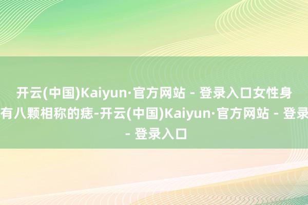 开云(中国)Kaiyun·官方网站 - 登录入口女性身上若有八颗相称的痣-开云(中国)Kaiyun·官方网站 - 登录入口