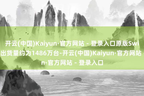 开云(中国)Kaiyun·官方网站 - 登录入口原版Switch的首年出货量约为1486万台-开云(中国)Kaiyun·官方网站 - 登录入口