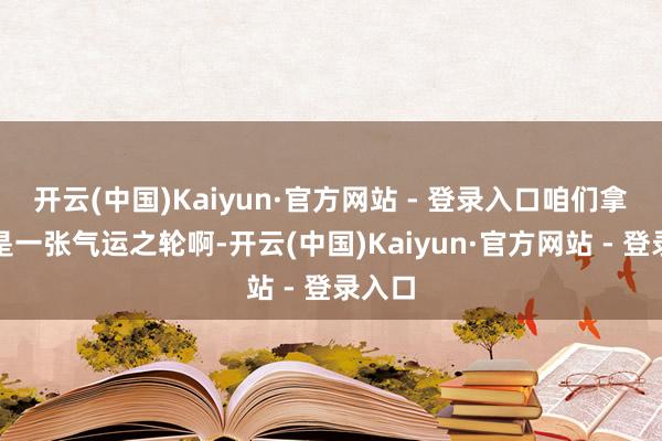 开云(中国)Kaiyun·官方网站 - 登录入口咱们拿到的是一张气运之轮啊-开云(中国)Kaiyun·官方网站 - 登录入口