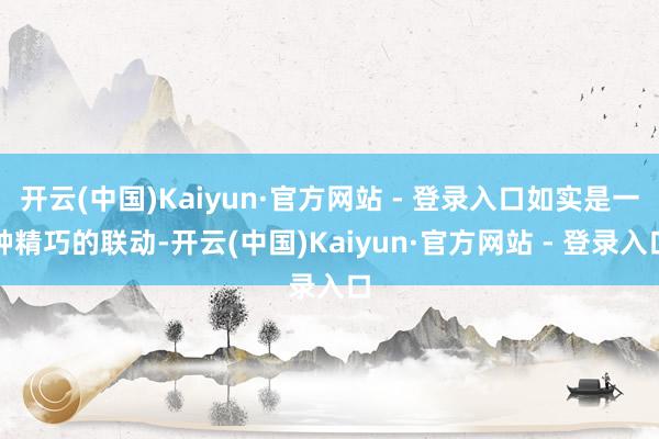 开云(中国)Kaiyun·官方网站 - 登录入口如实是一种精巧的联动-开云(中国)Kaiyun·官方网站 - 登录入口