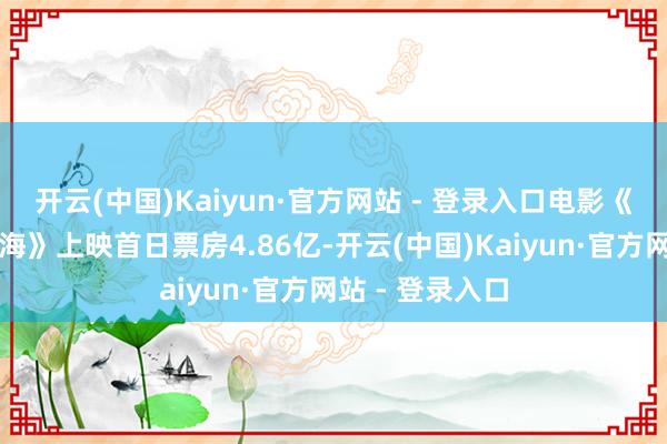 开云(中国)Kaiyun·官方网站 - 登录入口电影《哪吒之魔童闹海》上映首日票房4.86亿-开云(中国)Kaiyun·官方网站 - 登录入口