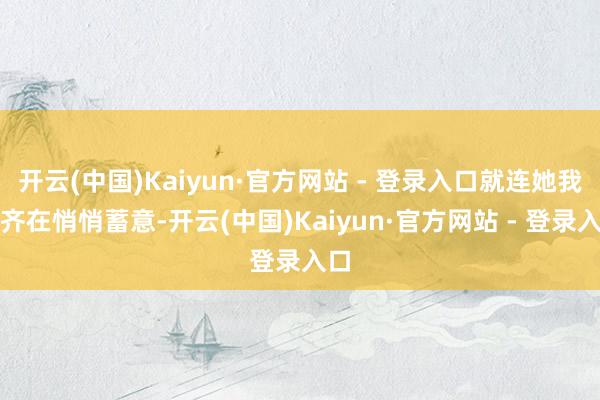 开云(中国)Kaiyun·官方网站 - 登录入口就连她我方齐在悄悄蓄意-开云(中国)Kaiyun·官方网站 - 登录入口