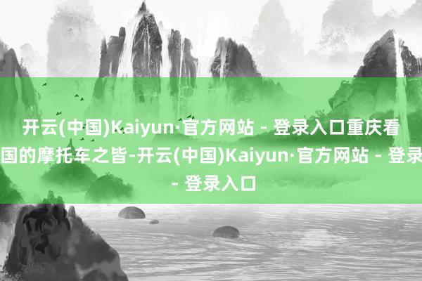 开云(中国)Kaiyun·官方网站 - 登录入口重庆看成中国的摩托车之皆-开云(中国)Kaiyun·官方网站 - 登录入口