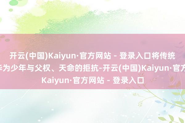 开云(中国)Kaiyun·官方网站 - 登录入口将传统“闹海”母题升华为少年与父权、天命的拒抗-开云(中国)Kaiyun·官方网站 - 登录入口