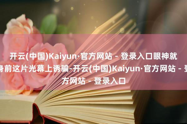 开云(中国)Kaiyun·官方网站 - 登录入口眼神就被我方身前这片光幕上诱骗-开云(中国)Kaiyun·官方网站 - 登录入口