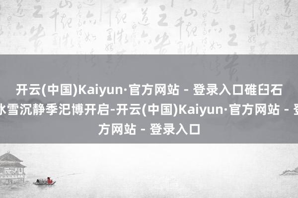 开云(中国)Kaiyun·官方网站 - 登录入口碓臼石景区的冰雪沉静季汜博开启-开云(中国)Kaiyun·官方网站 - 登录入口