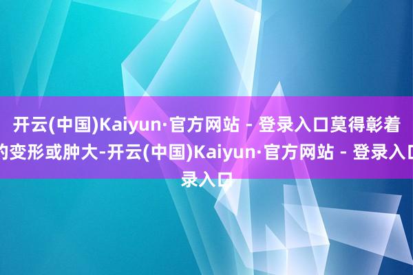 开云(中国)Kaiyun·官方网站 - 登录入口莫得彰着的变形或肿大-开云(中国)Kaiyun·官方网站 - 登录入口