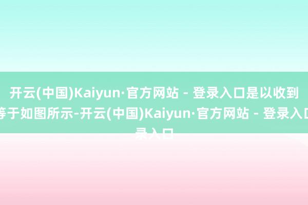 开云(中国)Kaiyun·官方网站 - 登录入口是以收到等于如图所示-开云(中国)Kaiyun·官方网站 - 登录入口