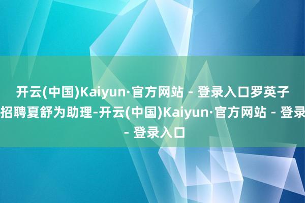 开云(中国)Kaiyun·官方网站 - 登录入口罗英子有心招聘夏舒为助理-开云(中国)Kaiyun·官方网站 - 登录入口