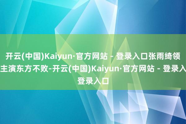 开云(中国)Kaiyun·官方网站 - 登录入口张雨绮领携主演东方不败-开云(中国)Kaiyun·官方网站 - 登录入口