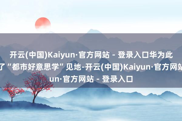 开云(中国)Kaiyun·官方网站 - 登录入口华为此次透顶玩转了“都市好意思学”见地-开云(中国)Kaiyun·官方网站 - 登录入口