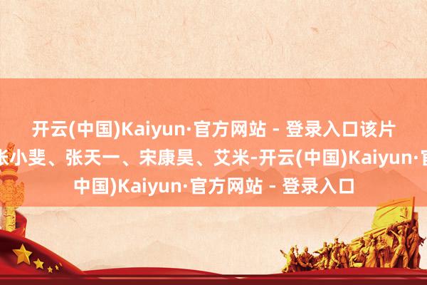 开云(中国)Kaiyun·官方网站 - 登录入口该片当今已公布卡司有张小斐、张天一、宋康昊、艾米-开云(中国)Kaiyun·官方网站 - 登录入口