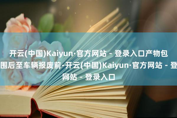 开云(中国)Kaiyun·官方网站 - 登录入口产物包修期范围后至车辆报废前-开云(中国)Kaiyun·官方网站 - 登录入口