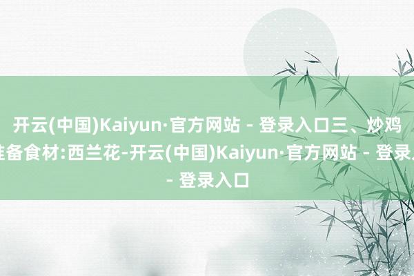 开云(中国)Kaiyun·官方网站 - 登录入口三、炒鸡蛋准备食材:西兰花-开云(中国)Kaiyun·官方网站 - 登录入口