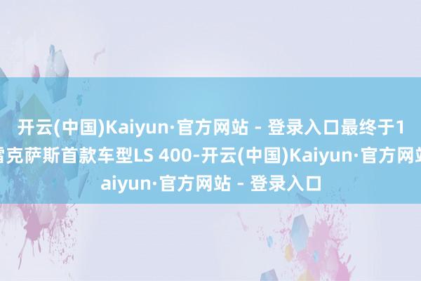 开云(中国)Kaiyun·官方网站 - 登录入口最终于1989年推出雷克萨斯首款车型LS 400-开云(中国)Kaiyun·官方网站 - 登录入口