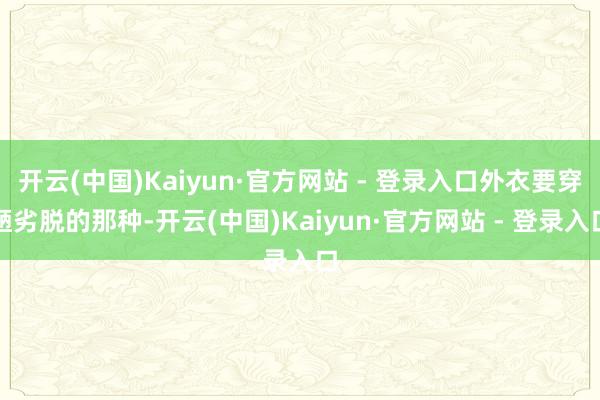 开云(中国)Kaiyun·官方网站 - 登录入口外衣要穿陋劣脱的那种-开云(中国)Kaiyun·官方网站 - 登录入口