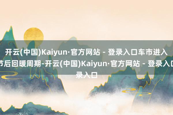 开云(中国)Kaiyun·官方网站 - 登录入口车市进入节后回暖周期-开云(中国)Kaiyun·官方网站 - 登录入口