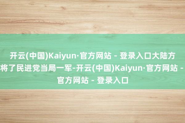 开云(中国)Kaiyun·官方网站 - 登录入口大陆方面还再次将了民进党当局一军-开云(中国)Kaiyun·官方网站 - 登录入口