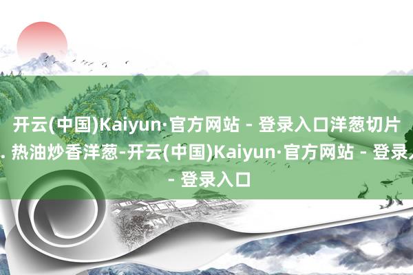 开云(中国)Kaiyun·官方网站 - 登录入口洋葱切片；2. 热油炒香洋葱-开云(中国)Kaiyun·官方网站 - 登录入口