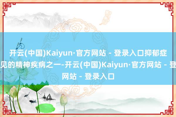 开云(中国)Kaiyun·官方网站 - 登录入口抑郁症是最常见的精神疾病之一-开云(中国)Kaiyun·官方网站 - 登录入口