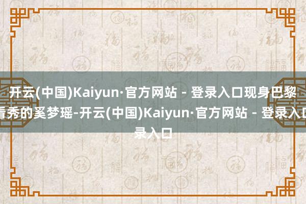 开云(中国)Kaiyun·官方网站 - 登录入口现身巴黎看秀的奚梦瑶-开云(中国)Kaiyun·官方网站 - 登录入口