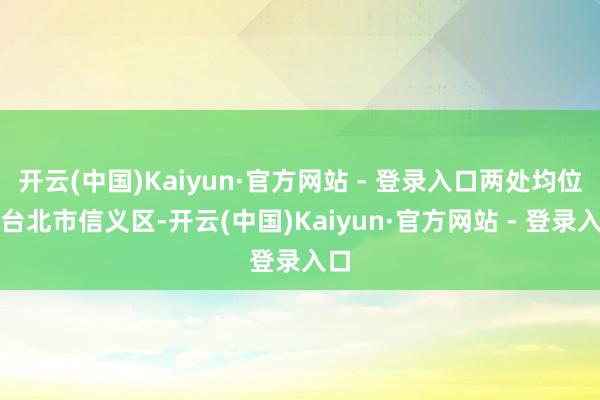 开云(中国)Kaiyun·官方网站 - 登录入口两处均位于台北市信义区-开云(中国)Kaiyun·官方网站 - 登录入口