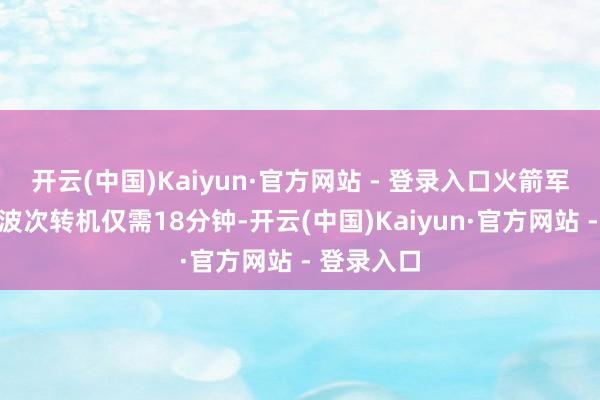 开云(中国)Kaiyun·官方网站 - 登录入口火箭军某旅完成波次转机仅需18分钟-开云(中国)Kaiyun·官方网站 - 登录入口