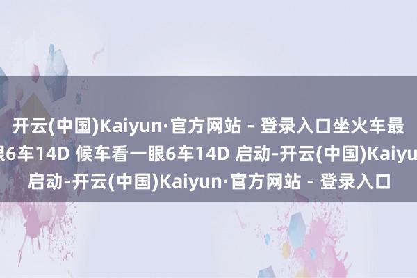 开云(中国)Kaiyun·官方网站 - 登录入口坐火车最祸患的是 进站前看一眼6车14D 候车看一眼6车14D 启动-开云(中国)Kaiyun·官方网站 - 登录入口