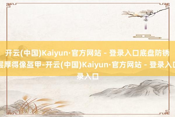 开云(中国)Kaiyun·官方网站 - 登录入口底盘防锈层厚得像盔甲-开云(中国)Kaiyun·官方网站 - 登录入口