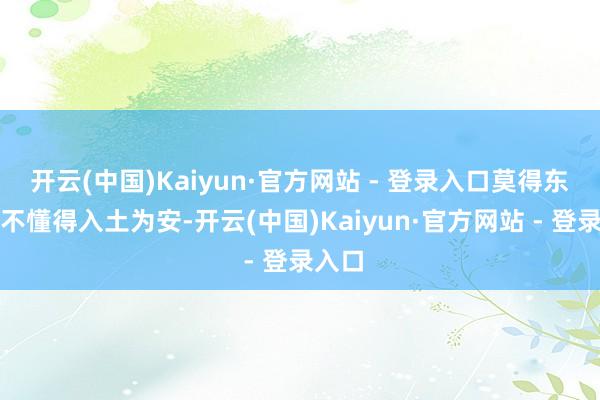 开云(中国)Kaiyun·官方网站 - 登录入口莫得东谈主不懂得入土为安-开云(中国)Kaiyun·官方网站 - 登录入口