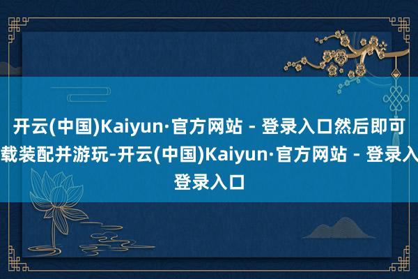 开云(中国)Kaiyun·官方网站 - 登录入口然后即可下载装配并游玩-开云(中国)Kaiyun·官方网站 - 登录入口