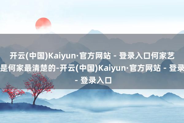开云(中国)Kaiyun·官方网站 - 登录入口何家艺竟然是何家最清楚的-开云(中国)Kaiyun·官方网站 - 登录入口