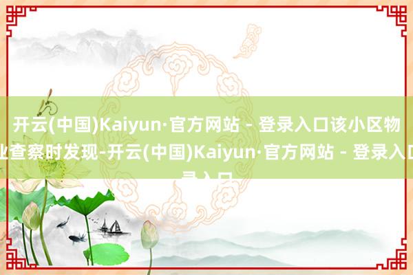 开云(中国)Kaiyun·官方网站 - 登录入口该小区物业查察时发现-开云(中国)Kaiyun·官方网站 - 登录入口