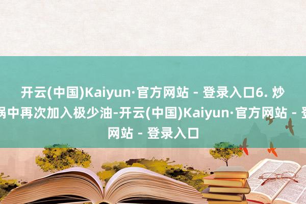开云(中国)Kaiyun·官方网站 - 登录入口6. 炒蔬菜：锅中再次加入极少油-开云(中国)Kaiyun·官方网站 - 登录入口