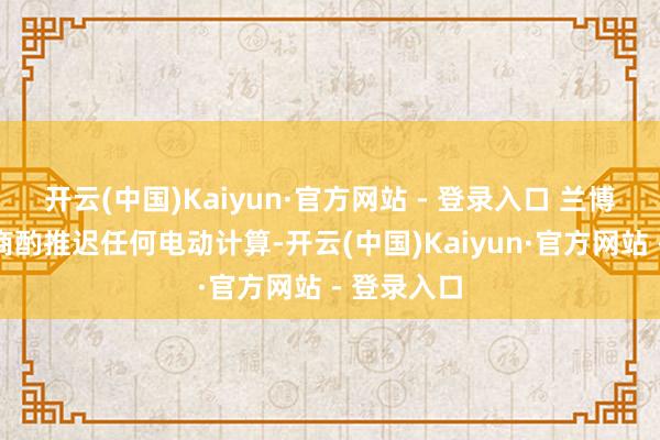 开云(中国)Kaiyun·官方网站 - 登录入口 兰博基尼并未商酌推迟任何电动计算-开云(中国)Kaiyun·官方网站 - 登录入口