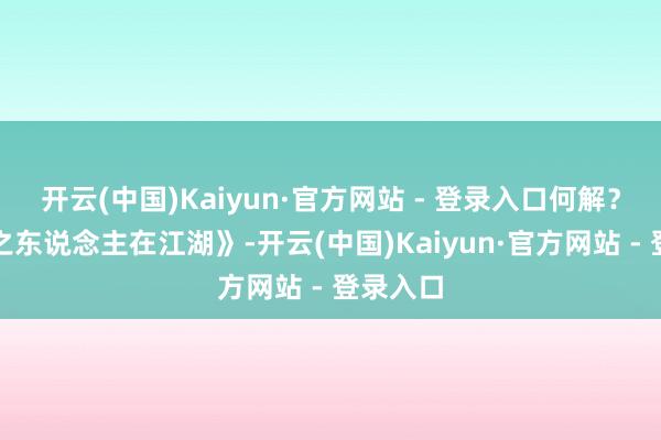 开云(中国)Kaiyun·官方网站 - 登录入口何解？电影《之东说念主在江湖》-开云(中国)Kaiyun·官方网站 - 登录入口