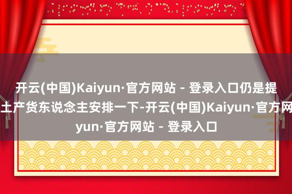 开云(中国)Kaiyun·官方网站 - 登录入口仍是提倡找个黄山的土产货东说念主安排一下-开云(中国)Kaiyun·官方网站 - 登录入口
