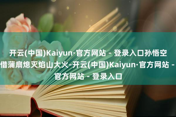 开云(中国)Kaiyun·官方网站 - 登录入口孙悟空向牛魔王借蒲扇熄灭焰山大火-开云(中国)Kaiyun·官方网站 - 登录入口
