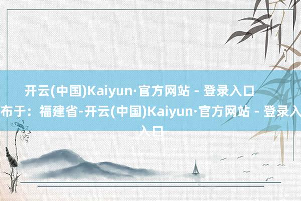 开云(中国)Kaiyun·官方网站 - 登录入口      发布于：福建省-开云(中国)Kaiyun·官方网站 - 登录入口