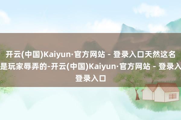 开云(中国)Kaiyun·官方网站 - 登录入口天然这名字是玩家辱弄的-开云(中国)Kaiyun·官方网站 - 登录入口