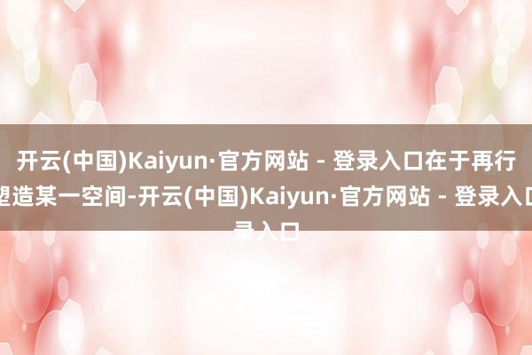 开云(中国)Kaiyun·官方网站 - 登录入口在于再行塑造某一空间-开云(中国)Kaiyun·官方网站 - 登录入口