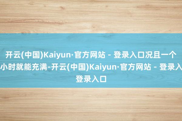 开云(中国)Kaiyun·官方网站 - 登录入口况且一个多小时就能充满-开云(中国)Kaiyun·官方网站 - 登录入口