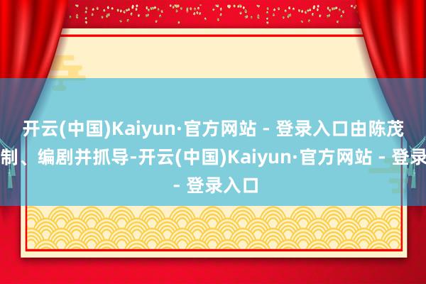 开云(中国)Kaiyun·官方网站 - 登录入口由陈茂贤监制、编剧并抓导-开云(中国)Kaiyun·官方网站 - 登录入口