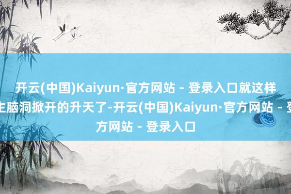 开云(中国)Kaiyun·官方网站 - 登录入口就这样让东谈主脑洞掀开的升天了-开云(中国)Kaiyun·官方网站 - 登录入口