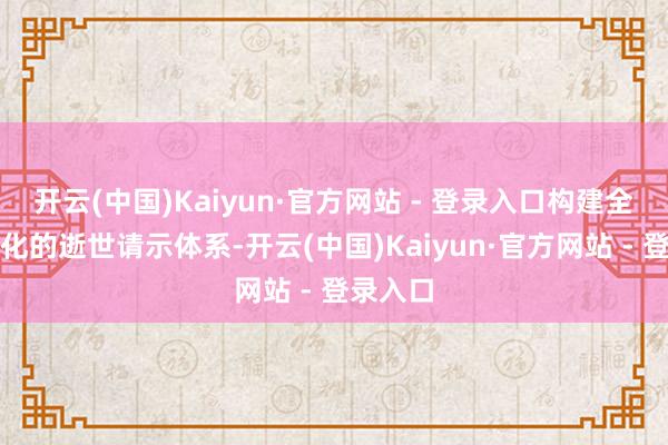 开云(中国)Kaiyun·官方网站 - 登录入口构建全面系统化的逝世请示体系-开云(中国)Kaiyun·官方网站 - 登录入口