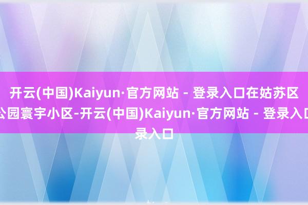 开云(中国)Kaiyun·官方网站 - 登录入口在姑苏区公园寰宇小区-开云(中国)Kaiyun·官方网站 - 登录入口