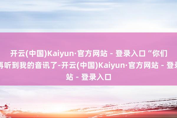 开云(中国)Kaiyun·官方网站 - 登录入口“你们不会再听到我的音讯了-开云(中国)Kaiyun·官方网站 - 登录入口