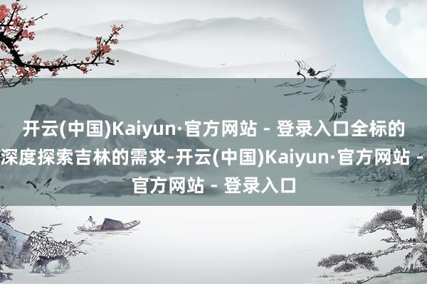 开云(中国)Kaiyun·官方网站 - 登录入口全标的得志旅客深度探索吉林的需求-开云(中国)Kaiyun·官方网站 - 登录入口