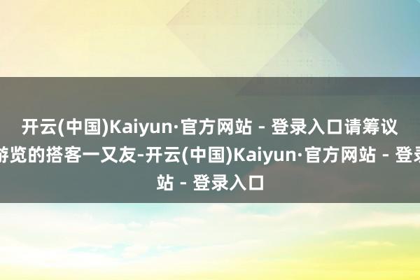 开云(中国)Kaiyun·官方网站 - 登录入口请筹议前来游览的搭客一又友-开云(中国)Kaiyun·官方网站 - 登录入口